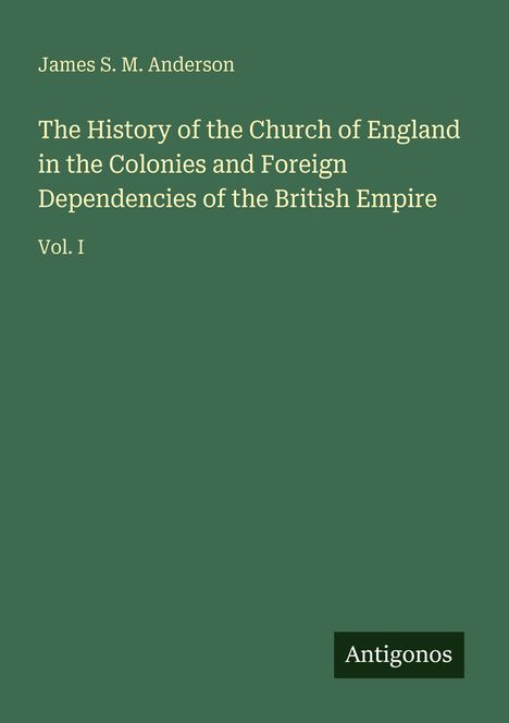 "James S. M. Anderson, The History of the Church of England in the Colonies and Foreign Dependencies of the British Empire, Vol. I." Grün.
