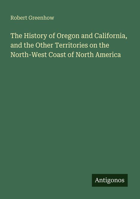 Titel: "The History of Oregon and California..." von Robert Greenhow. Unten rechts: Logo "Antigonos". Grüner Hintergrund.