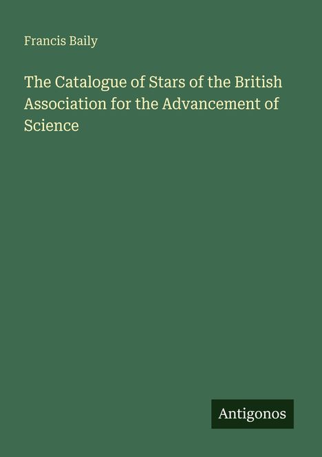 Oben steht "Francis Baily". Danach: "The Catalogue of Stars of the British Association for the Advancement of Science", unten "Antigonos".