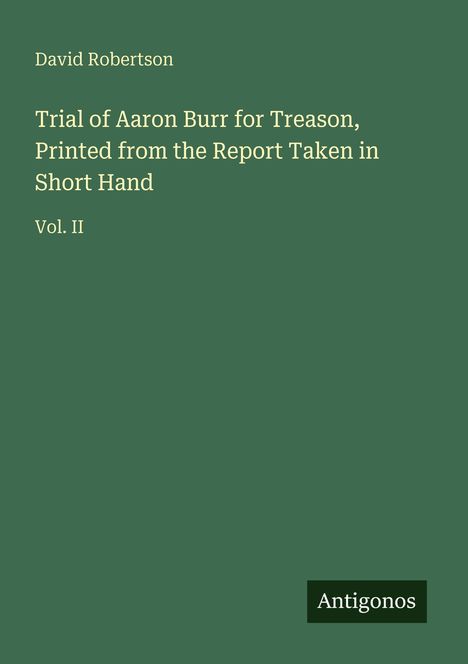 Titel: "Trial of Aaron Burr for Treason, Printed from the Report Taken in Short Hand, Vol. II". Grün mit dem Logo "Antigonos".