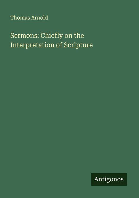 "Thomas Arnold, Sermons: Chiefly on the Interpretation of Scripture" steht auf einem schlichten, grünen Hintergrund. Unten Logo "Antigonos".
