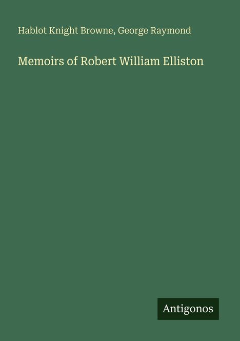 Text: "Hablot Knight Browne, George Raymond. Memoirs of Robert William Elliston. Antigonos". Einfache, grüne Buchcovergestaltung.