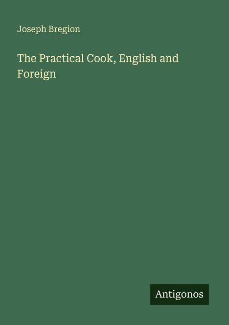 Joseph Bregion, "The Practical Cook, English and Foreign". Grüner Hintergrund, unten rechts kleines Antigonos-Logo.