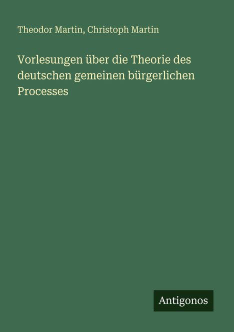 "Theodor Martin, Christoph Martin. Vorlesungen über die Theorie des deutschen gemeinen bürgerlichen Processes. Antigonos."