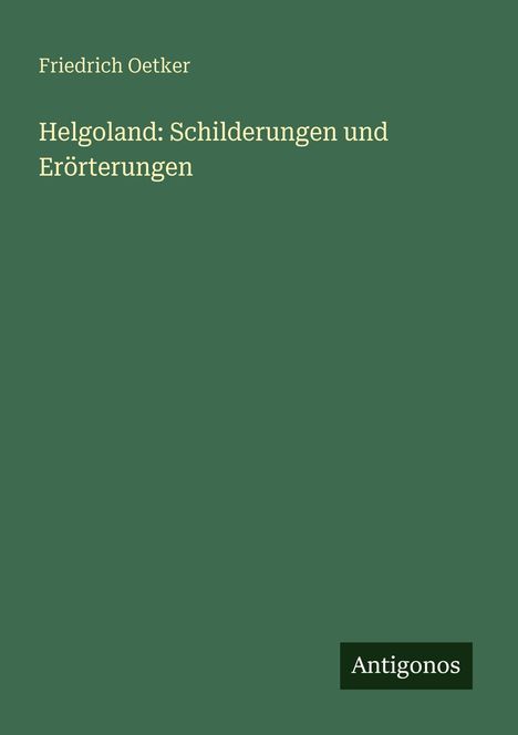 Friedrich Oetker: Helgoland: Schilderungen und Erörterungen. Grünes Cover mit dem Verlagsnamen Antigonos unten rechts.