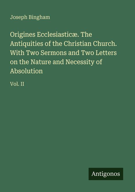 Text: "Joseph Bingham, Origines Ecclesiasticæ... Vol. II." Grünes Cover, schlichtes Design mit klarem Text. Logo: Antigonos.