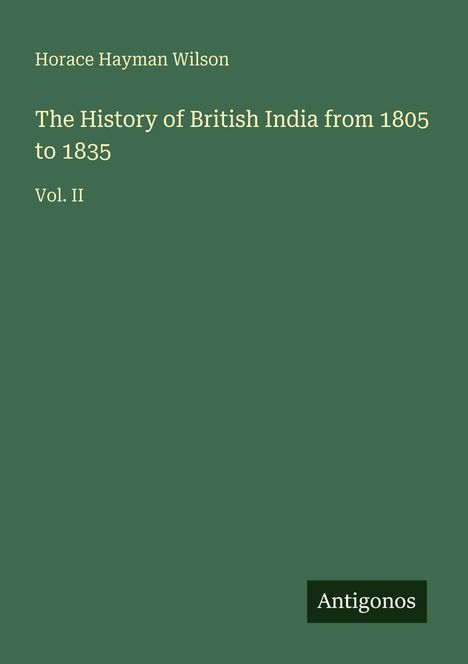 Grünes Buchcover. Text: "Horace Hayman Wilson. The History of British India from 1805 to 1835. Vol. II". Unten rechts: "Antigonos".