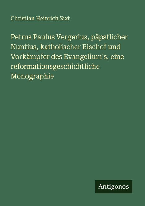 Titel eines Buches über Petrus Paulus Vergerius als päpstlicher Nuntius. Grüner Hintergrund, kleines Logo "Antigonos".