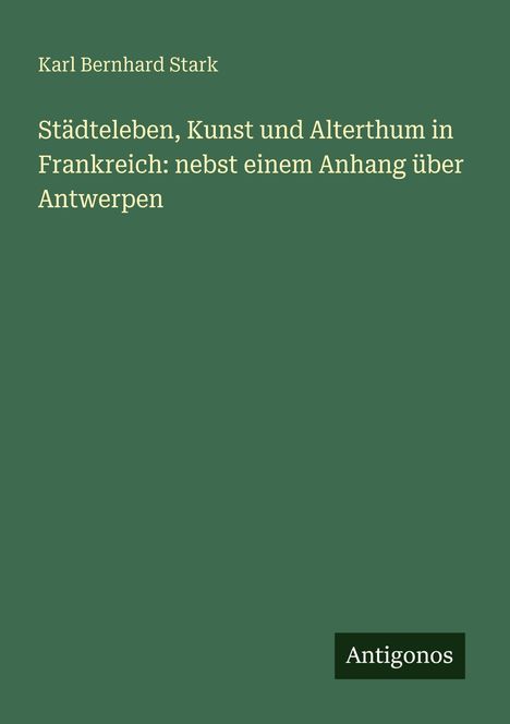 Karl Bernhard Stark, Buch: "Städteleben, Kunst und Alterthum in Frankreich: nebst einem Anhang über Antwerpen." Logo: Antigonos.