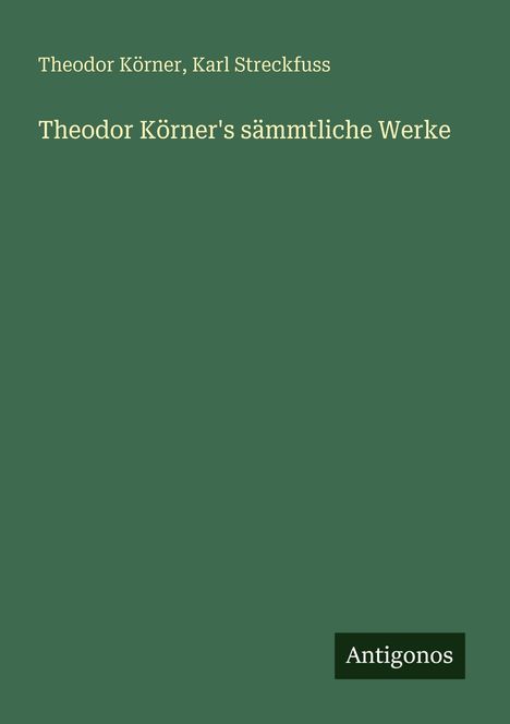 Titel: "Theodor Körner's sämmtliche Werke". Autoren: Theodor Körner, Karl Streckfuss. Logo unten: "Antigonos".