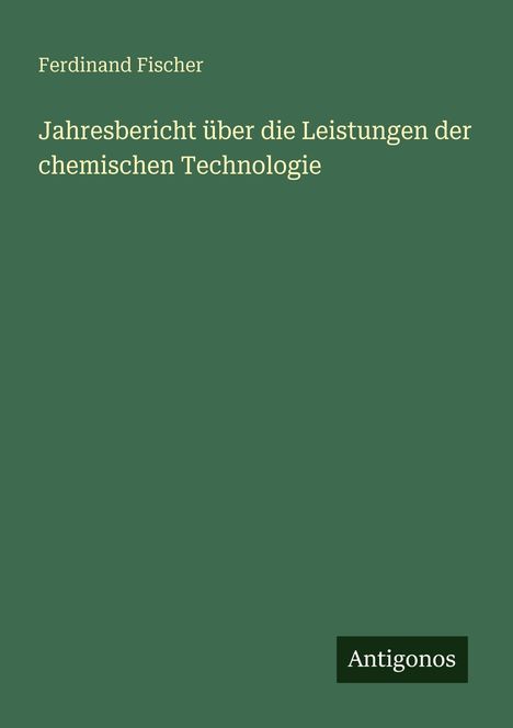 Text: "Ferdinand Fischer. Jahresbericht über die Leistungen der chemischen Technologie. Antigonos." Grünes Cover.