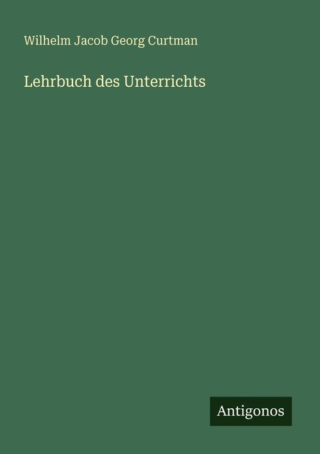 Oben der Name "Wilhelm Jacob Georg Curtman". Darunter "Lehrbuch des Unterrichts". Unten rechts steht "Antigonos". Hintergrund ist grün.