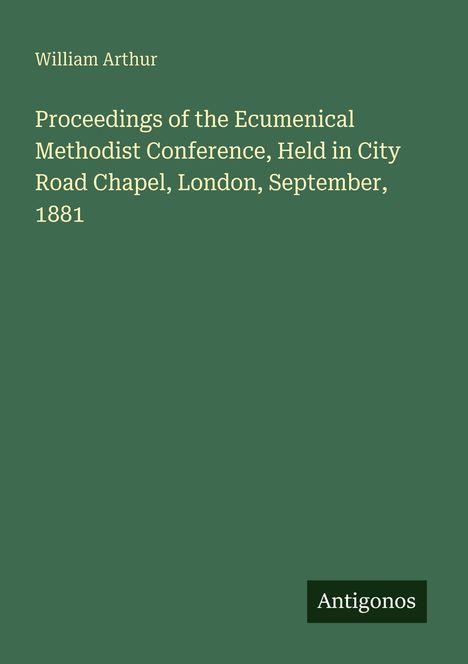 William Arthur: Proceedings of the Ecumenical Methodist Conference, London, September 1881. Grüner Hintergrund, Logo: Antigonos.