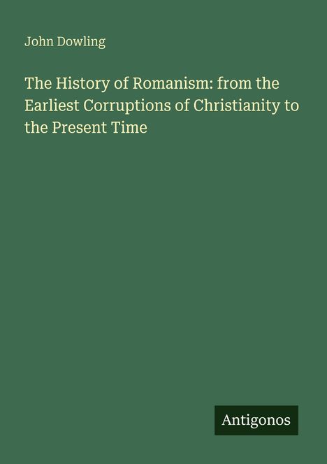 Grüner Hintergrund mit weißem Text: "John Dowling. The History of Romanism: from the Earliest Corruptions of Christianity to the Present Time". Unten rechts "Antigonos".