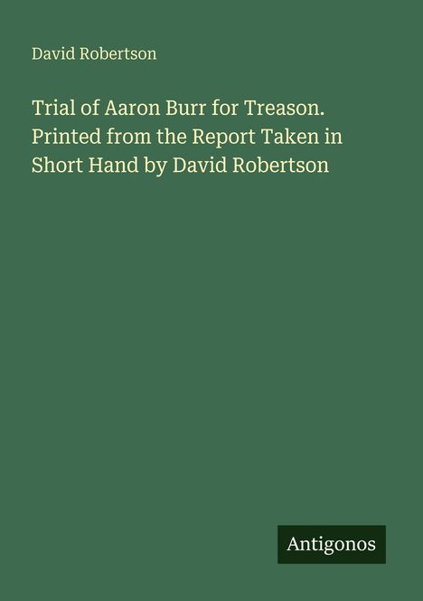 Oben steht "David Robertson". Text: "Trial of Aaron Burr for Treason..." Unten ein kleines Logo: "Antigonos" auf grünem Hintergrund.
