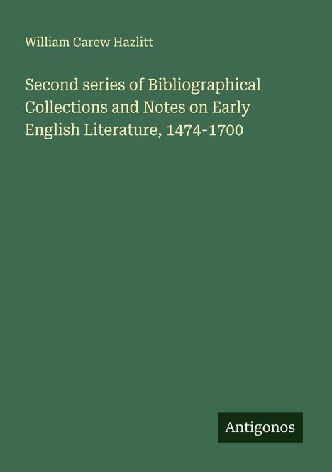 William Carew Hazlitt, "Second series of Bibliographical Collections and Notes on Early English Literature, 1474-1700." Logo: Antogonos.
