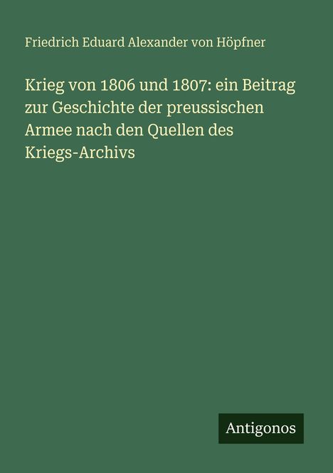 Grüner Hintergrund, oben: "Friedrich Eduard Alexander von Höpfner". Titel über Kriegsarchiv, unten rechts: "Antigonos".