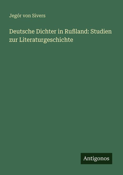 Jegór von Sivers: Deutsche Dichter in Rußland: Studien zur Literaturgeschichte, Antigonos – Grüner Hintergrund.