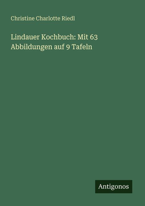 **Titel**: Lindauer Kochbuch: Mit 63 Abbildungen auf 9 Tafeln  
**Autor**: Christine Charlotte Riedl  
**Verlag**: Antigonos  
**Beschreibung**: Einfaches grünes Buchcover.