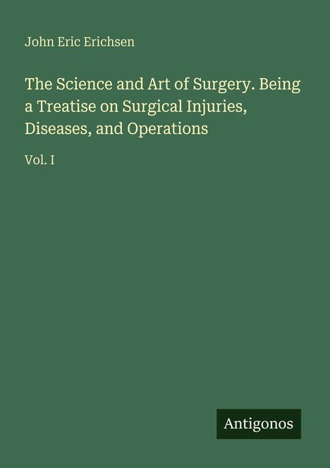 Titel: "The Science and Art of Surgery. Being a Treatise on Surgical Injuries, Diseases, and Operations Vol. I." Oben: John Eric Erichsen. Unten rechts: Antigonos-Logo. Hintergrund in dunklem Grün.
