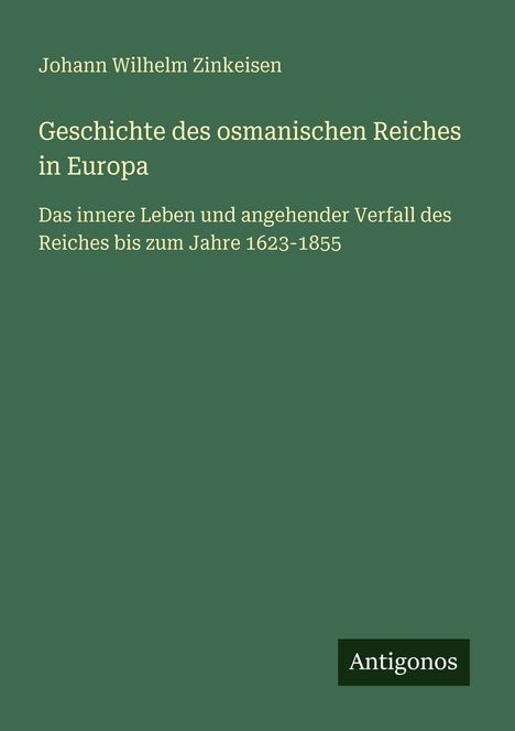 „Johann Wilhelm Zinkeisen: Geschichte des osmanischen Reiches in Europa 1623-1855.“ Grüner Hintergrund, Antigonos-Logo.