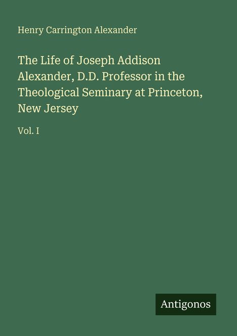Henry Carrington Alexander; Joseph Addison Alexander, Theological Seminary Princeton, New Jersey; Vol. I; Antigonos.
