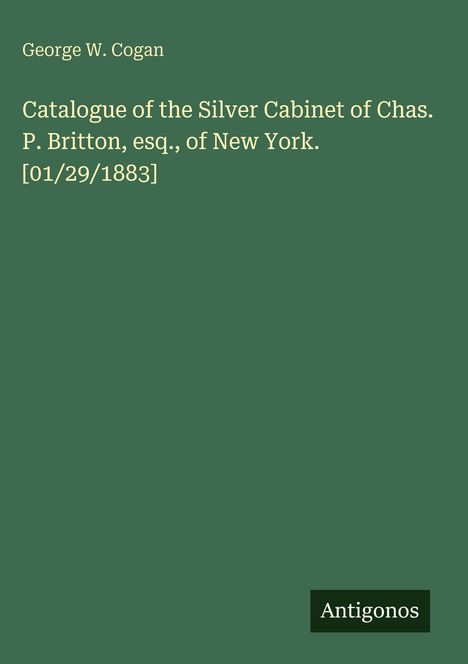 George W. Cogan, "Catalogue of the Silver Cabinet of Chas. P. Britton, esq., of New York. [01/29/1883]". Unten "Antigonos".