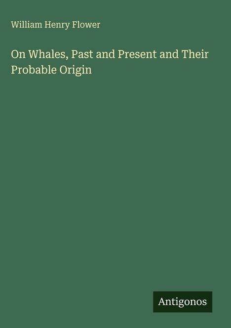 Titel: "On Whales, Past and Present and Their Probable Origin" von William Henry Flower. Grüner Hintergrund. Logo unten: Antigonos.