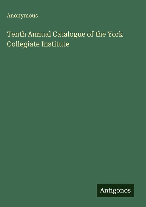 Text: "Anonymous. Tenth Annual Catalogue of the York Collegiate Institute. Antigonos." Grüner Hintergrund.