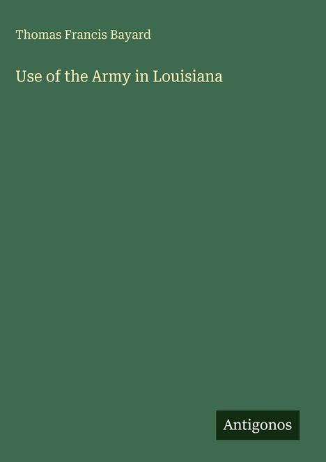 Text: "Thomas Francis Bayard - Use of the Army in Louisiana." Unten rechts steht "Antigonos". Grüner Hintergrund.