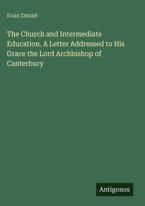 Evan Daniel, "The Church and Intermediate Education", Brief an Lord Erzbischof von Canterbury. Logo: "Antigonos".