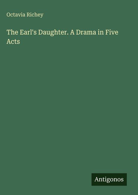 Oben links steht "Octavia Richey". Darunter der Titel "The Earl's Daughter. A Drama in Five Acts". Unten rechts "Antigonos".