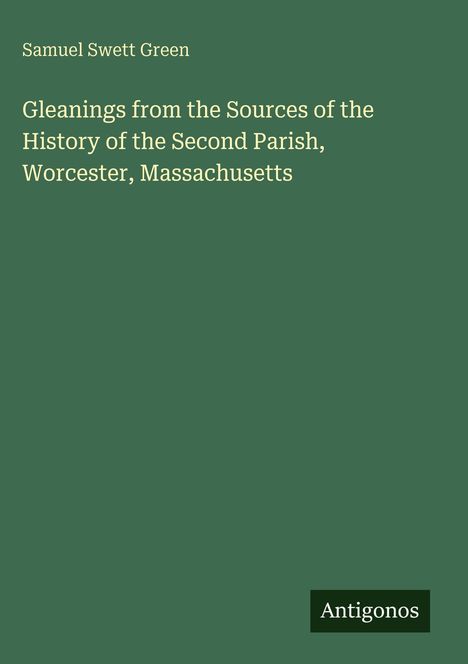 Samuel Swett Green. Gleanings from the Sources of the History of the Second Parish, Worcester, Massachusetts. Antigonos.
