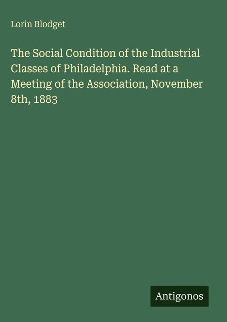 Text: „Lorin Blodget, The Social Condition of the Industrial Classes of Philadelphia, November 8th, 1883, Antigonos“. Grüner Hintergrund.