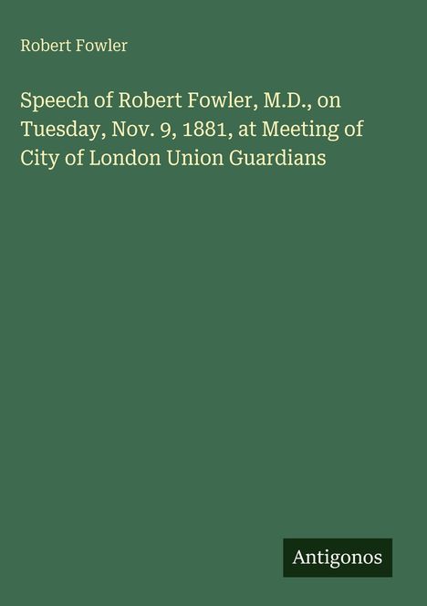 "Speech of Robert Fowler, M.D., on Tuesday, Nov. 9, 1881, at Meeting of City of London Union Guardians." Grüner Hintergrund.