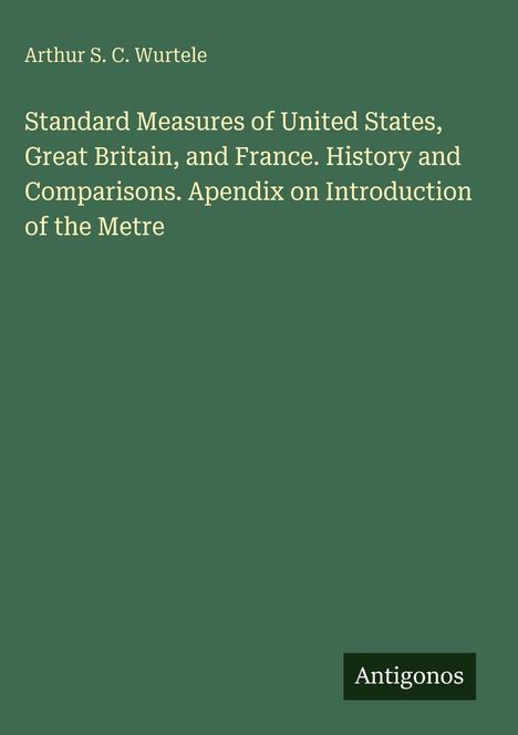 Arthur S. C. Wurtele; Titel über Maße in USA, GB, Frankreich; Zusatz über Einführung des Meters; Antigonos unten rechts.
