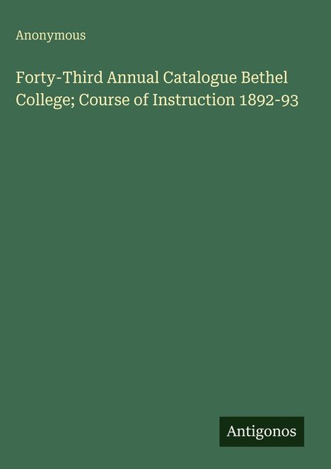 Anonymous: Forty-Third Annual Catalogue Bethel College; Course of Instruction 1892-93. Dunkelgrüner Hintergrund.