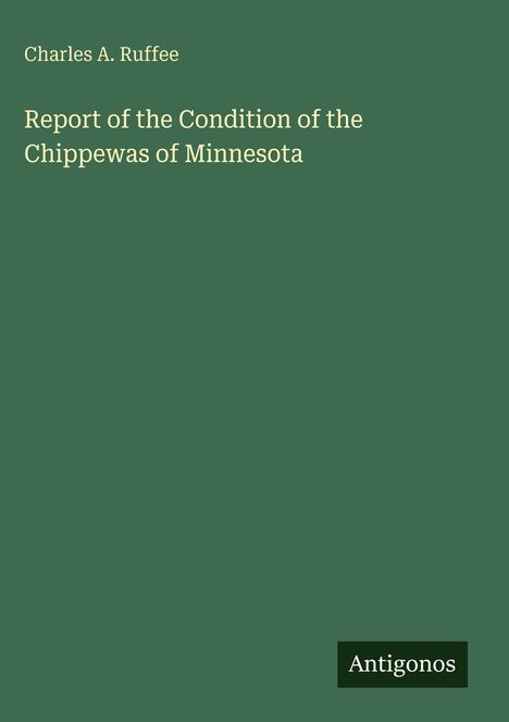 Charles A. Ruffee: "Report of the Condition of the Chippewas of Minnesota". Grüner Hintergrund, unten Logo "Antigonos".