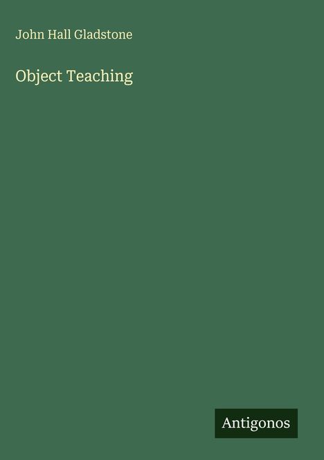 "John Hall Gladstone, Object Teaching" in heller Schrift auf dunkelgrünem Hintergrund, unten rechts "Antigonos" in einem schwarzen Rechteck.