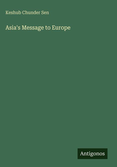 Cover von "Asia's Message to Europe" von Keshub Chunder Sen, dunkelgrüner Hintergrund, unten rechts "Antigonos".