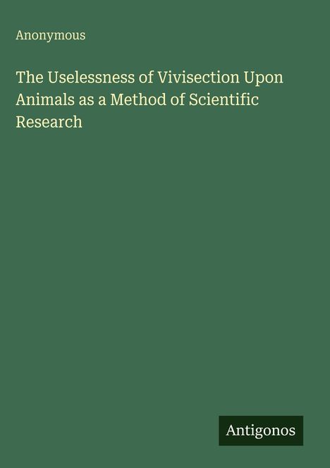 "Anonymous: The Uselessness of Vivisection Upon Animals as a Method of Scientific Research. Antigonos." Grüner Hintergrund.