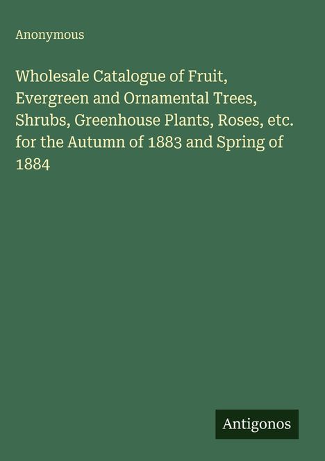 Anonymous: Wholesale Catalogue of Fruit, Trees, Shrubs, 1883-1884. Unten rechts ein Logo: "Antigonos". Hintergrund grün.