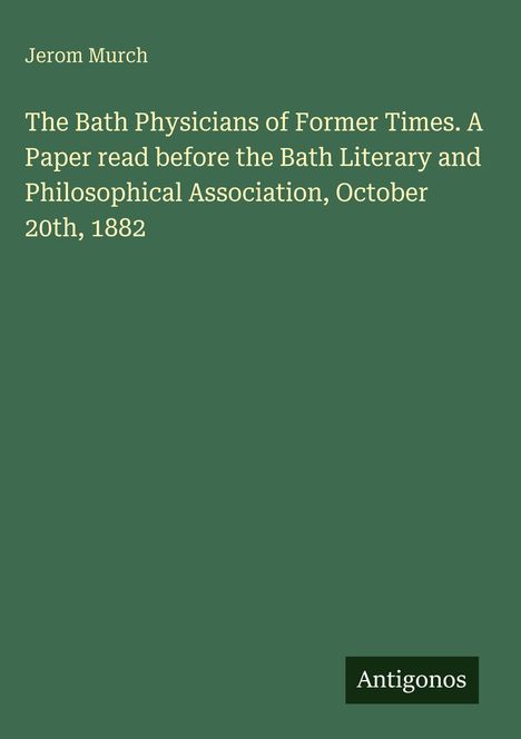 Titel: "The Bath Physicians of Former Times" von Jerom Murch. Unten rechts steht "Antigonos". Grüner Hintergrund.