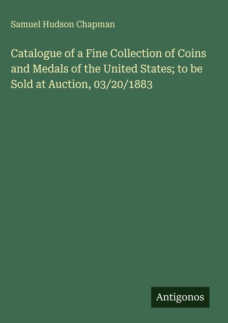 Titel: "Catalogue of a Fine Collection of Coins and Medals of the United States; to be Sold at Auction, 03/20/1883." Unten rechts steht "Antigonos." Dunkelgrüner Hintergrund.