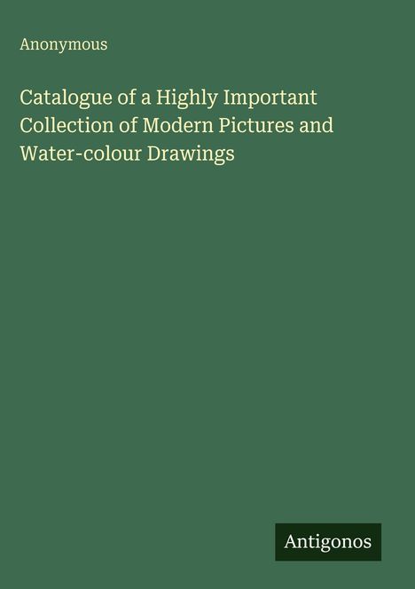 Oben steht "Anonymous" und darunter "Catalogue of a Highly Important Collection of Modern Pictures and Water-colour Drawings". Unten rechts ist "Antigonos" auf grünem Hintergrund.