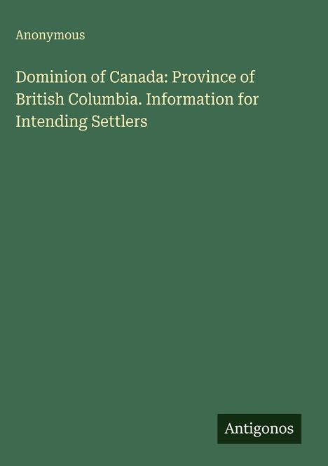 "Anonymous. Dominion of Canada: Province of British Columbia. Information for Intending Settlers." Grünes Cover, schlicht.