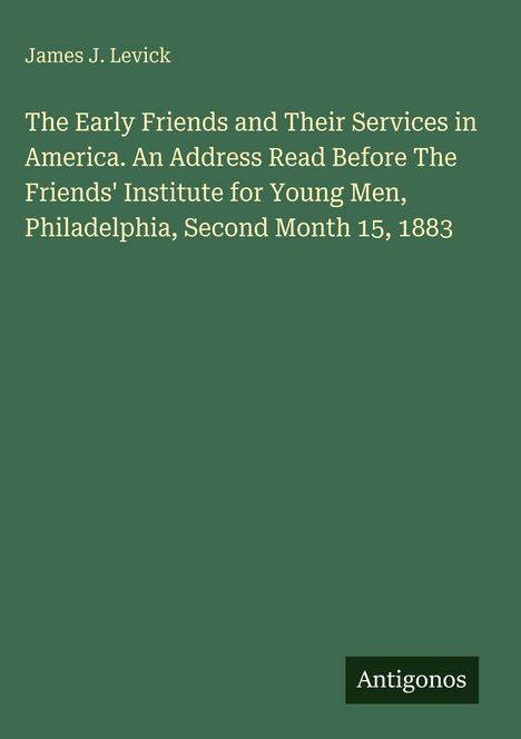 James J. Levick. Titel: The Early Friends and Their Services in America. Datum: 15. Februar 1883. Logo: Antigonos.