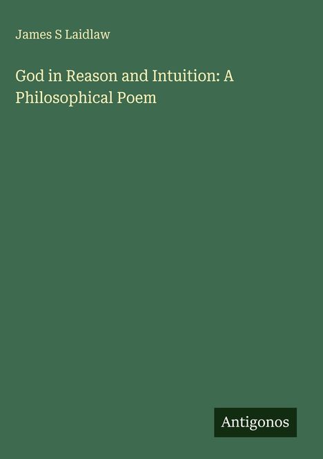Dunkelgrüner Hintergrund, Titel: "God in Reason and Intuition: A Philosophical Poem", Autor: James S Laidlaw, Logo: Antigonos.