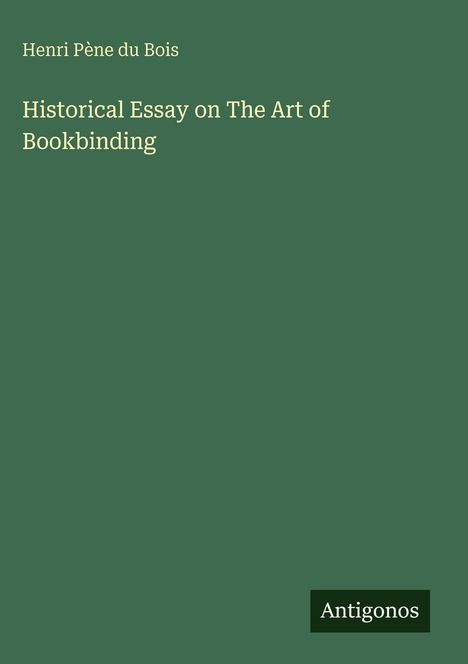 „Historical Essay on The Art of Bookbinding“ von Henri Pène du Bois. Unten rechts steht „Antigonos“. Grüner Hintergrund.