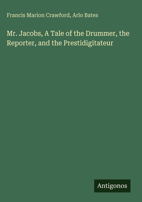 Cover mit den Namen Francis Marion Crawford, Arlo Bates. Titel: "Mr. Jacobs, A Tale of the Drummer, the Reporter, and the Prestidigitateur". Unten rechts ein kleines Logo mit "Antigonos". 